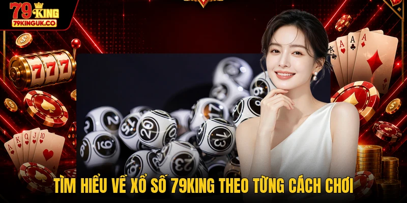 Tìm hiểu về xổ số 79KING theo từng cách chơi